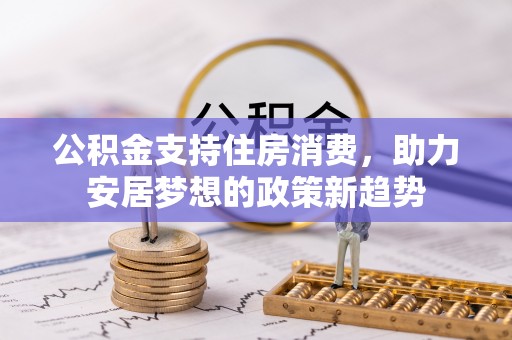 虎林公积金支持住房消费，助力安居梦想的政策新趋势