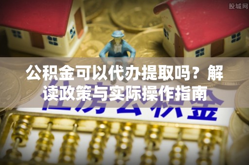 虎林公积金可以代办提取吗？解读政策与实际操作指南