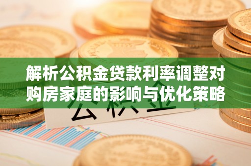 虎林解析公积金贷款利率调整对购房家庭的影响与优化策略