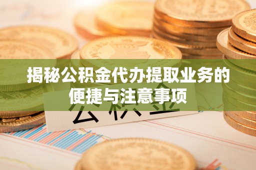 虎林揭秘公积金代办提取业务的便捷与注意事项