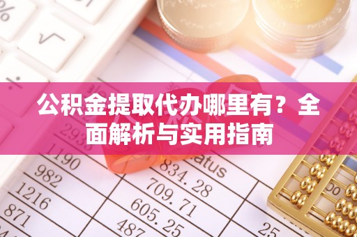 虎林公积金提取代办哪里有？全面解析与实用指南