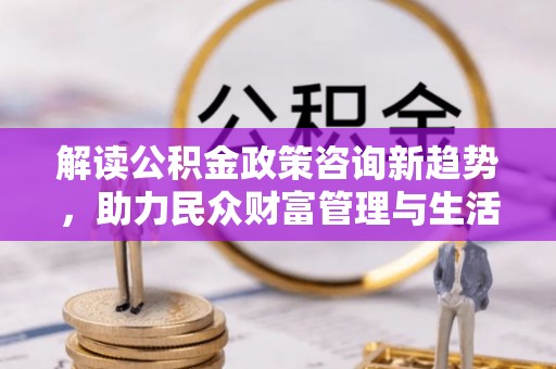 虎林解读公积金政策咨询新趋势，助力民众财富管理与生活规划