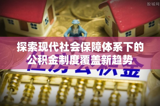 虎林探索现代社会保障体系下的公积金制度覆盖新趋势