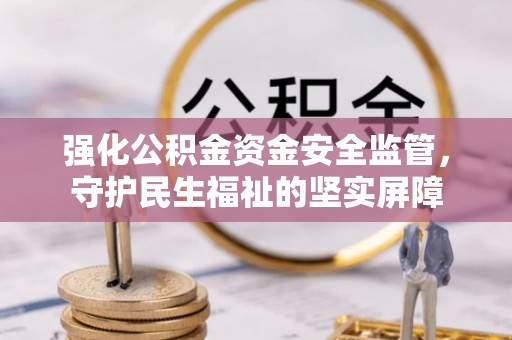 虎林强化公积金资金安全监管，守护民生福祉的坚实屏障