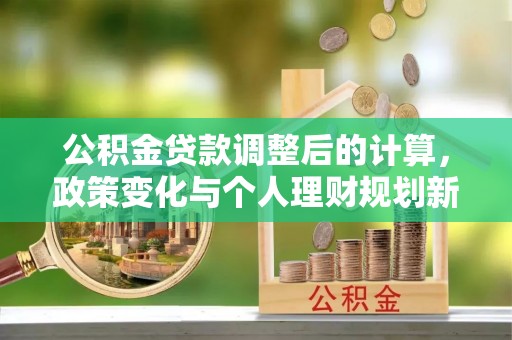 虎林公积金贷款调整后的计算，政策变化与个人理财规划新思路