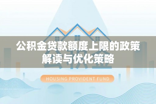 虎林公积金贷款额度上限的政策解读与优化策略