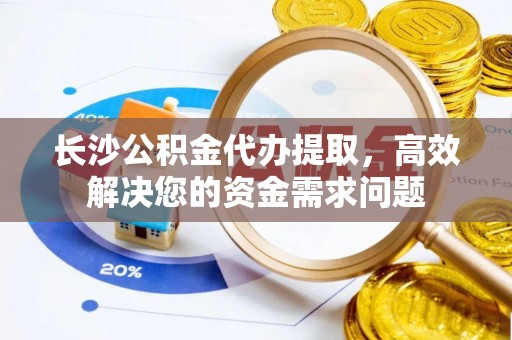 虎林长沙公积金代办提取，高效解决您的资金需求问题