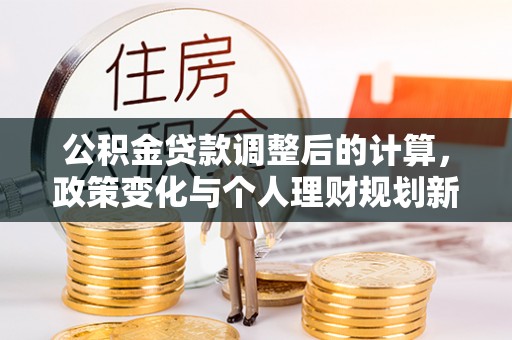虎林公积金贷款调整后的计算，政策变化与个人理财规划新方向