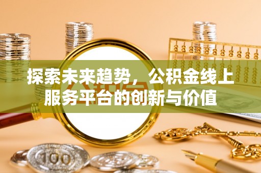 虎林探索未来趋势，公积金线上服务平台的创新与价值