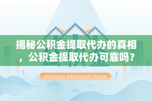 虎林揭秘公积金提取代办的真相，公积金提取代办可靠吗？