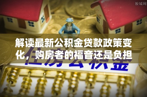 虎林解读最新公积金贷款政策变化，购房者的福音还是负担？