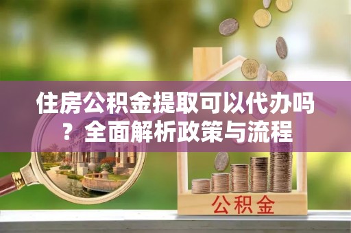虎林住房公积金提取可以代办吗？全面解析政策与流程