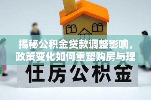 虎林揭秘公积金贷款调整影响，政策变化如何重塑购房与理财规划