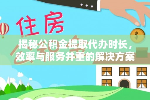 虎林揭秘公积金提取代办时长，效率与服务并重的解决方案