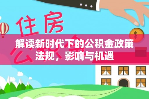 虎林解读新时代下的公积金政策法规，影响与机遇