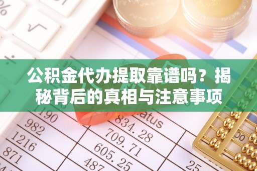 虎林公积金代办提取靠谱吗？揭秘背后的真相与注意事项