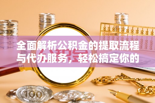 虎林全面解析公积金的提取流程与代办服务，轻松搞定你的公积金咨询代办提取