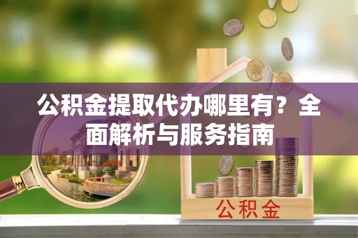 虎林公积金提取代办哪里有？全面解析与服务指南