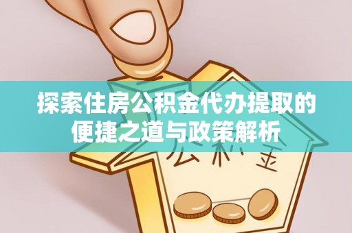 虎林探索住房公积金代办提取的便捷之道与政策解析