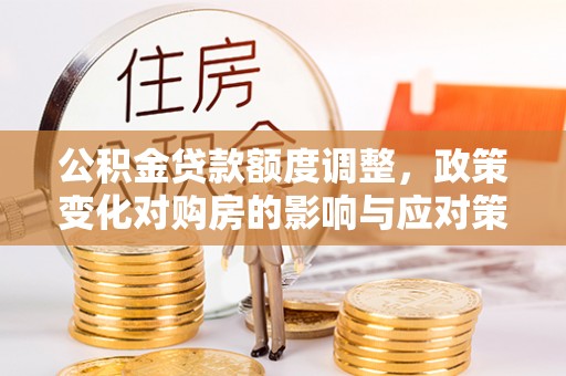 虎林公积金贷款额度调整，政策变化对购房的影响与应对策略