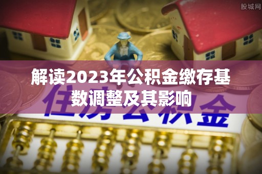 虎林解读2023年公积金缴存基数调整及其影响
