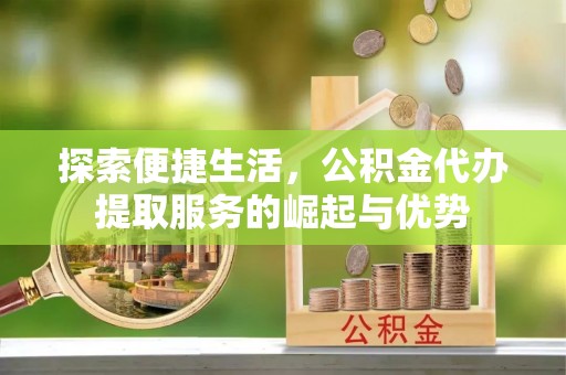 虎林探索便捷生活，公积金代办提取服务的崛起与优势