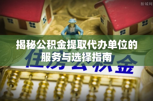 虎林揭秘公积金提取代办单位的服务与选择指南