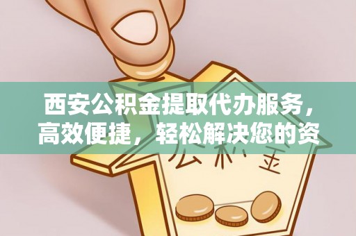 虎林西安公积金提取代办服务，高效便捷，轻松解决您的资金需求