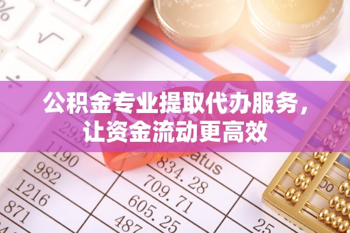 虎林公积金专业提取代办服务，让资金流动更高效