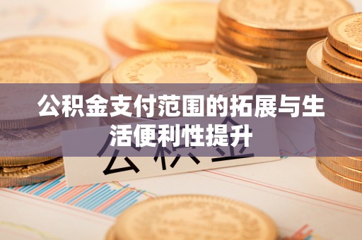 虎林公积金支付范围的拓展与生活便利性提升
