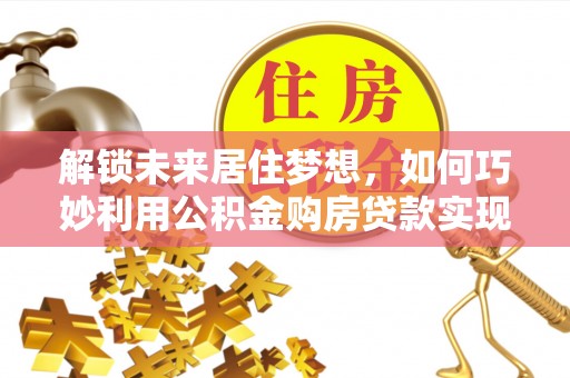 虎林解锁未来居住梦想，如何巧妙利用公积金购房贷款实现房产投资