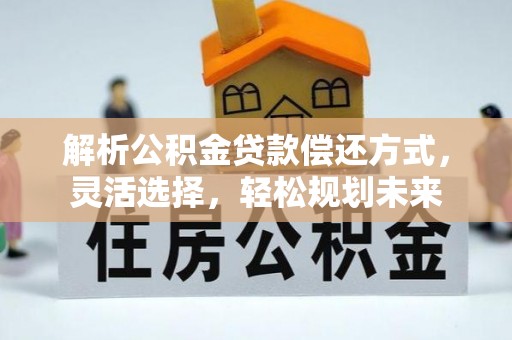 虎林解析公积金贷款偿还方式，灵活选择，轻松规划未来