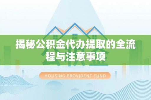 虎林揭秘公积金代办提取的全流程与注意事项