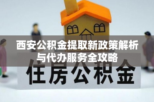 虎林西安公积金提取新政策解析与代办服务全攻略