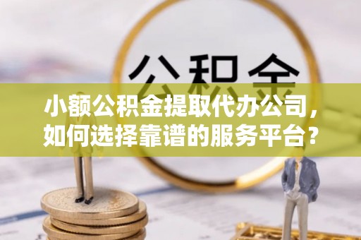 虎林小额公积金提取代办公司，如何选择靠谱的服务平台？