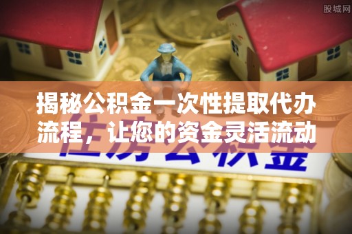 虎林揭秘公积金一次性提取代办流程，让您的资金灵活流动