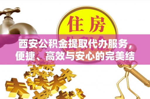 虎林西安公积金提取代办服务，便捷、高效与安心的完美结合