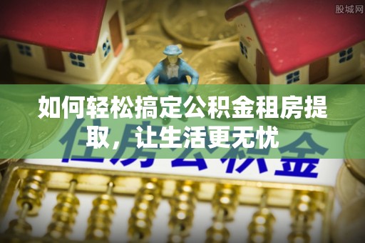 虎林如何轻松搞定公积金租房提取，让生活更无忧