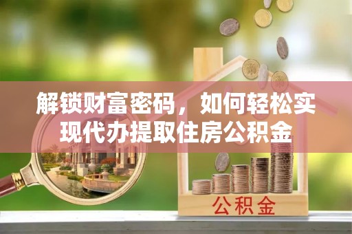 虎林解锁财富密码，如何轻松实现代办提取住房公积金