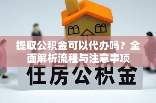 虎林提取公积金可以代办吗？全面解析流程与注意事项