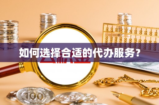 虎林如何选择合适的代办服务？