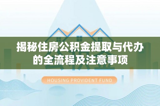 虎林揭秘住房公积金提取与代办的全流程及注意事项