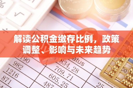 虎林解读公积金缴存比例，政策调整、影响与未来趋势