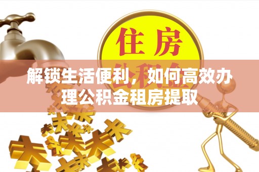 虎林解锁生活便利，如何高效办理公积金租房提取