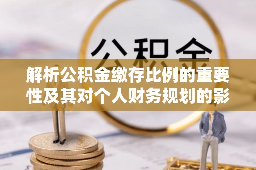 虎林解析公积金缴存比例的重要性及其对个人财务规划的影响