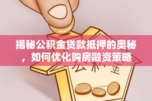 虎林揭秘公积金贷款抵押的奥秘，如何优化购房融资策略