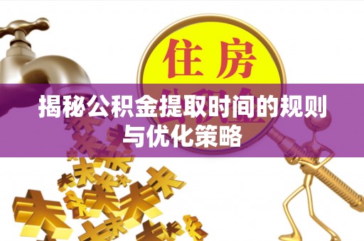 虎林揭秘公积金提取时间的规则与优化策略