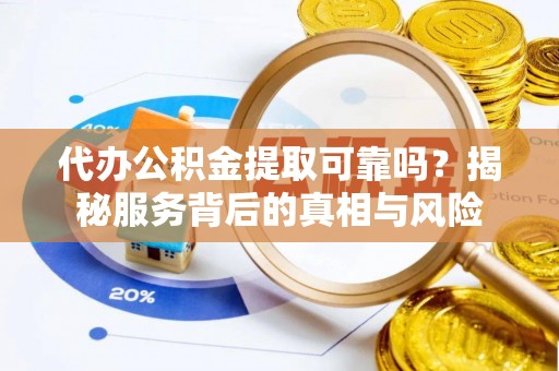 虎林代办公积金提取可靠吗？揭秘服务背后的真相与风险