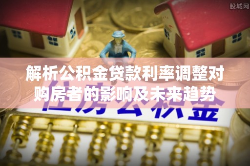 虎林解析公积金贷款利率调整对购房者的影响及未来趋势