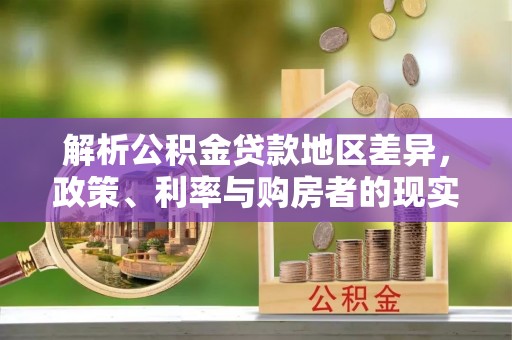 虎林解析公积金贷款地区差异，政策、利率与购房者的现实选择